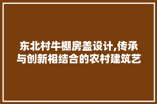 东北村牛棚房盖设计,传承与创新相结合的农村建筑艺术 隔断设计