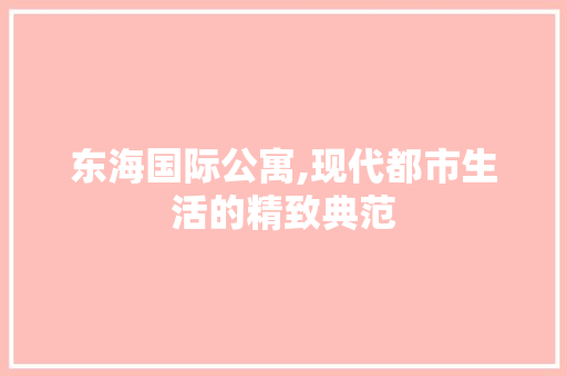 东海国际公寓,现代都市生活的精致典范