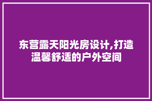 东营露天阳光房设计,打造温馨舒适的户外空间 建筑设计