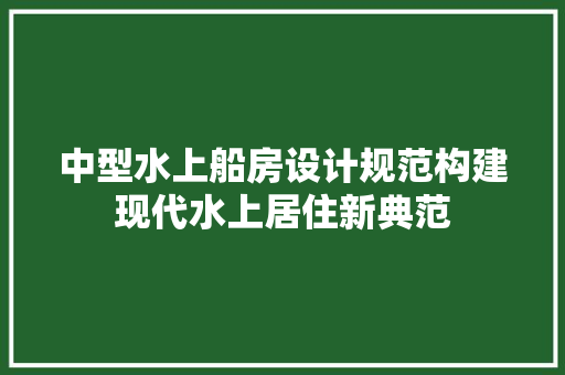 中型水上船房设计规范构建现代水上居住新典范 建筑设计
