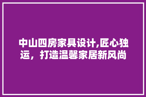 中山四房家具设计,匠心独运，打造温馨家居新风尚