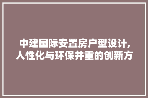 中建国际安置房户型设计,人性化与环保并重的创新方法