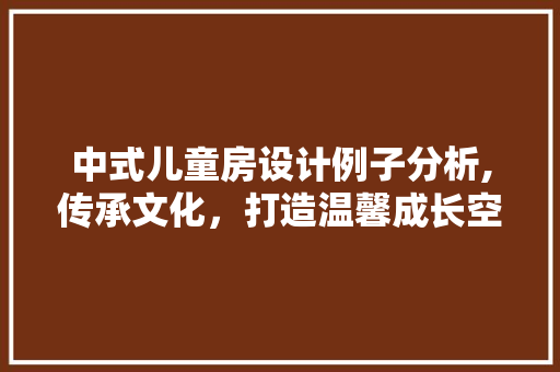 中式儿童房设计例子分析,传承文化，打造温馨成长空间
