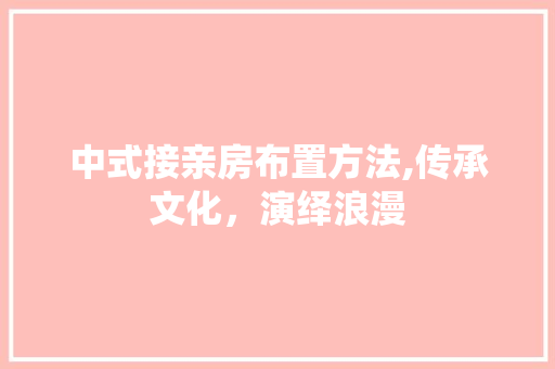 中式接亲房布置方法,传承文化，演绎浪漫