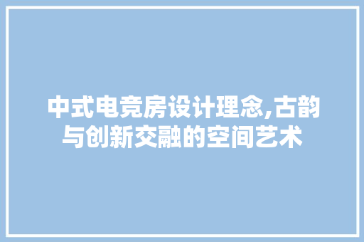 中式电竞房设计理念,古韵与创新交融的空间艺术 装修攻略