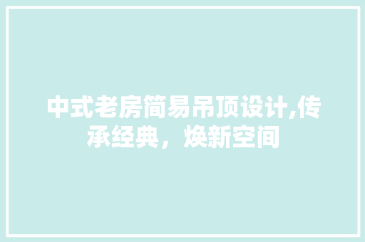 中式老房简易吊顶设计,传承经典，焕新空间
