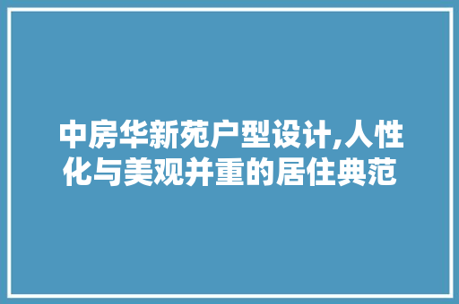 中房华新苑户型设计,人性化与美观并重的居住典范
