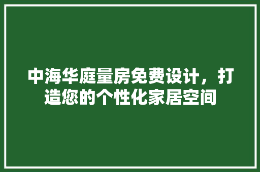中海华庭量房免费设计，打造您的个性化家居空间