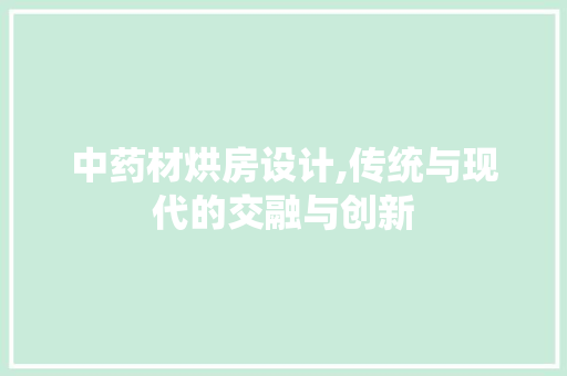 中药材烘房设计,传统与现代的交融与创新