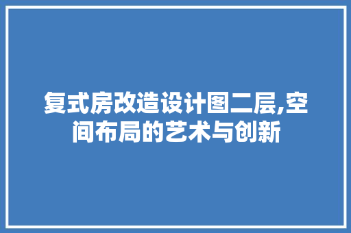 复式房改造设计图二层,空间布局的艺术与创新