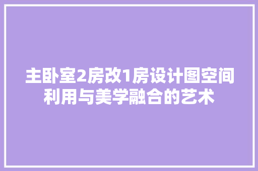主卧室2房改1房设计图空间利用与美学融合的艺术 装修攻略