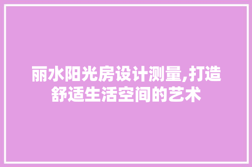 丽水阳光房设计测量,打造舒适生活空间的艺术
