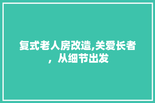 复式老人房改造,关爱长者，从细节出发