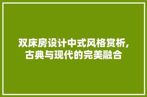 双床房设计中式风格赏析,古典与现代的完美融合