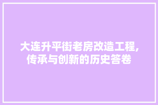 大连升平街老房改造工程,传承与创新的历史答卷