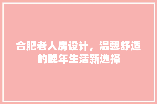 合肥老人房设计，温馨舒适的晚年生活新选择