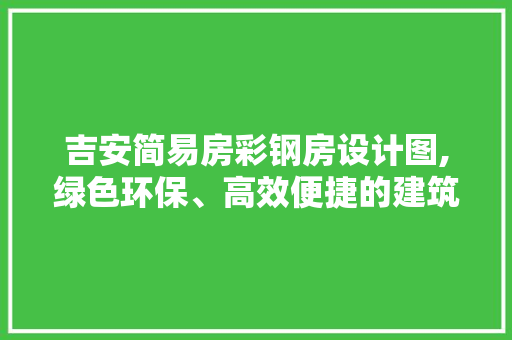 吉安简易房彩钢房设计图,绿色环保、高效便捷的建筑典范