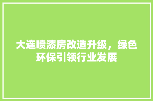 大连喷漆房改造升级，绿色环保引领行业发展