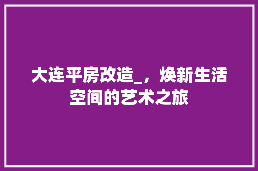 大连平房改造_，焕新生活空间的艺术之旅