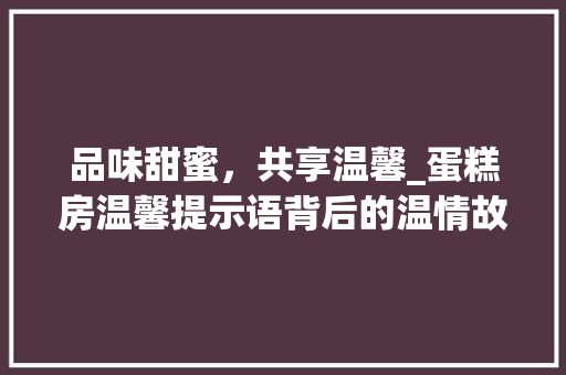 品味甜蜜，共享温馨_蛋糕房温馨提示语背后的温情故事