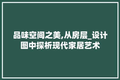品味空间之美,从房层_设计图中探析现代家居艺术