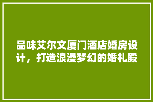 品味艾尔文厦门酒店婚房设计，打造浪漫梦幻的婚礼殿堂