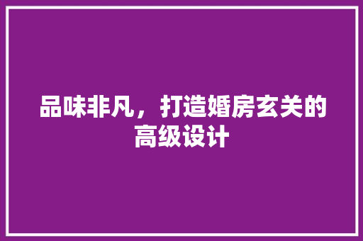 品味非凡，打造婚房玄关的高级设计