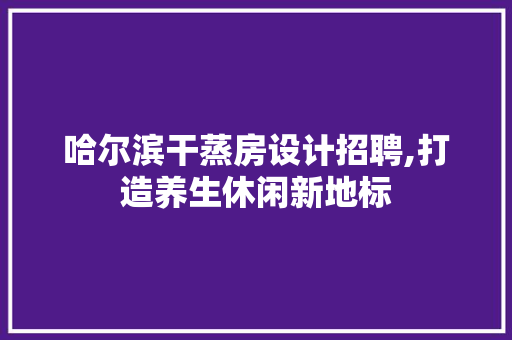 哈尔滨干蒸房设计招聘,打造养生休闲新地标 景观设计 哈尔滨干蒸房设计招聘,打造养生休闲新地标 景观设计