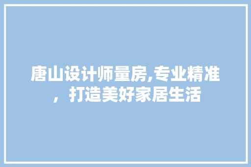 唐山设计师量房,专业精准，打造美好家居生活
