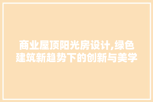 商业屋顶阳光房设计,绿色建筑新趋势下的创新与美学