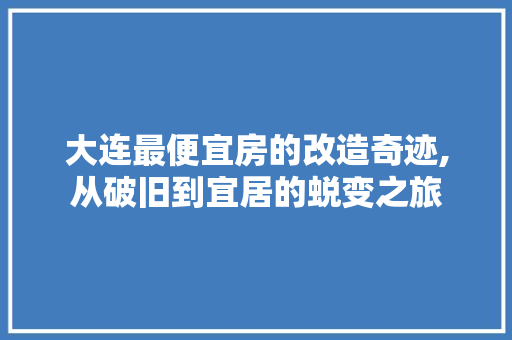 大连最便宜房的改造奇迹,从破旧到宜居的蜕变之旅