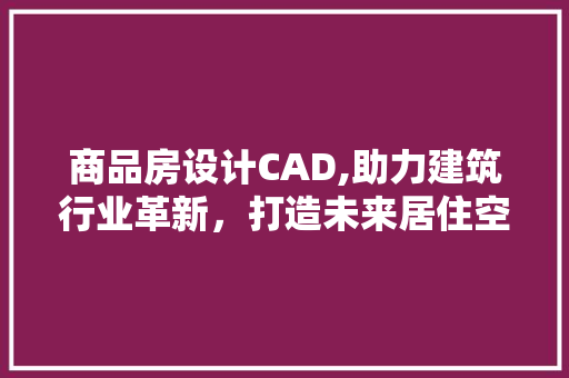 商品房设计CAD,助力建筑行业革新，打造未来居住空间