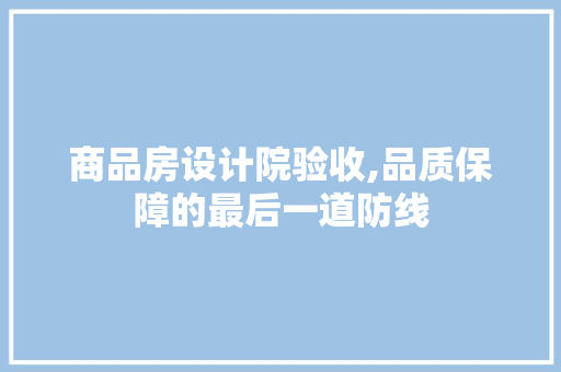 商品房设计院验收,品质保障的最后一道防线