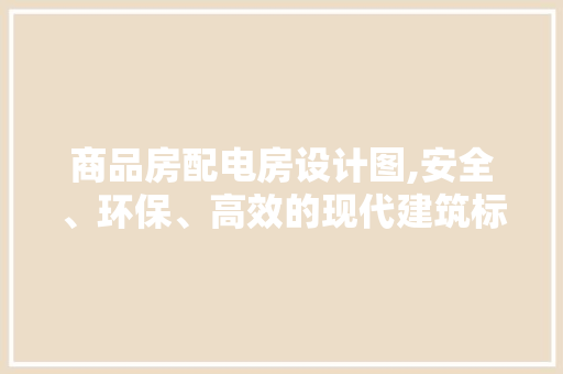 商品房配电房设计图,安全、环保、高效的现代建筑标配