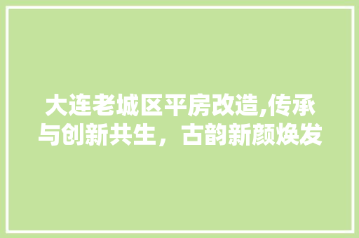 大连老城区平房改造,传承与创新共生，古韵新颜焕发生机