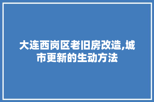 大连西岗区老旧房改造,城市更新的生动方法