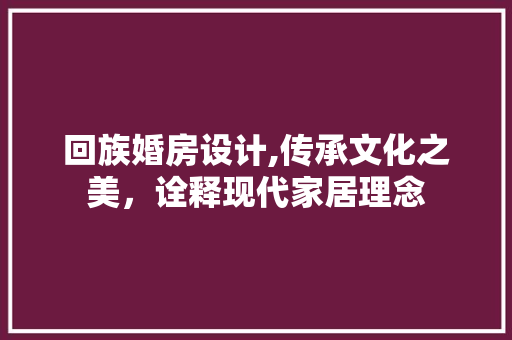 回族婚房设计,传承文化之美，诠释现代家居理念