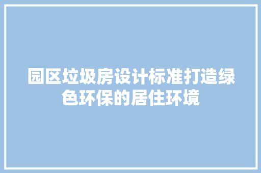 园区垃圾房设计标准打造绿色环保的居住环境 墙面装饰 园区垃圾房设计标准打造绿色环保的居住环境 墙面装饰