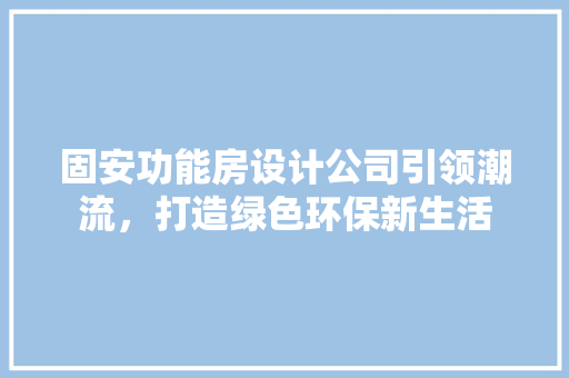 固安功能房设计公司引领潮流，打造绿色环保新生活 装修攻略