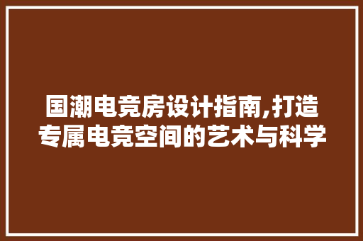 国潮电竞房设计指南,打造专属电竞空间的艺术与科学