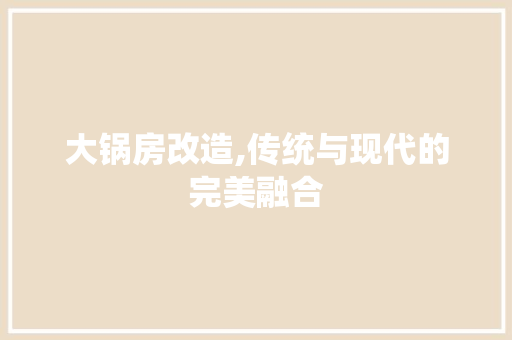 大锅房改造,传统与现代的完美融合