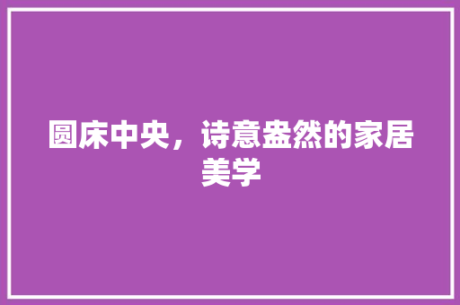 圆床中央，诗意盎然的家居美学