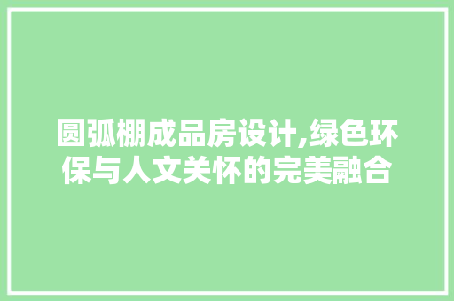 圆弧棚成品房设计,绿色环保与人文关怀的完美融合