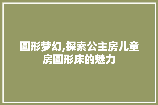 圆形梦幻,探索公主房儿童房圆形床的魅力