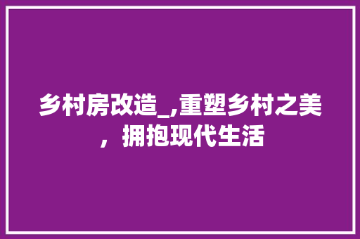 乡村房改造_,重塑乡村之美，拥抱现代生活