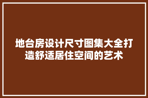 地台房设计尺寸图集大全打造舒适居住空间的艺术