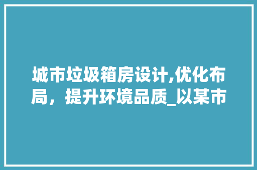 城市垃圾箱房设计,优化布局，提升环境品质_以某市垃圾箱房设计图为鉴