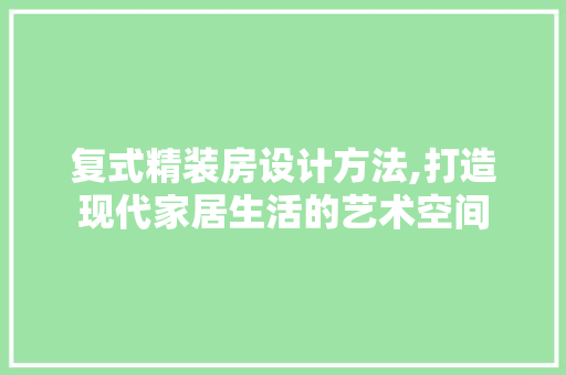 复式精装房设计方法,打造现代家居生活的艺术空间