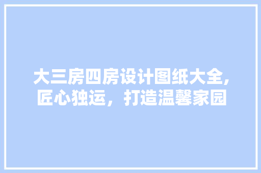 大三房四房设计图纸大全,匠心独运，打造温馨家园