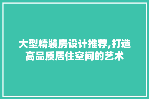大型精装房设计推荐,打造高品质居住空间的艺术